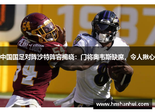 中国国足对阵沙特阵容揭晓：门将奥韦斯缺席，令人揪心