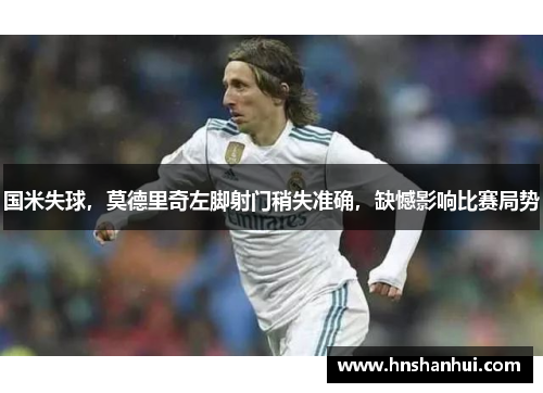 国米失球，莫德里奇左脚射门稍失准确，缺憾影响比赛局势